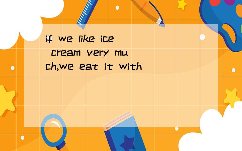 if we like ice cream very much,we eat it with __________