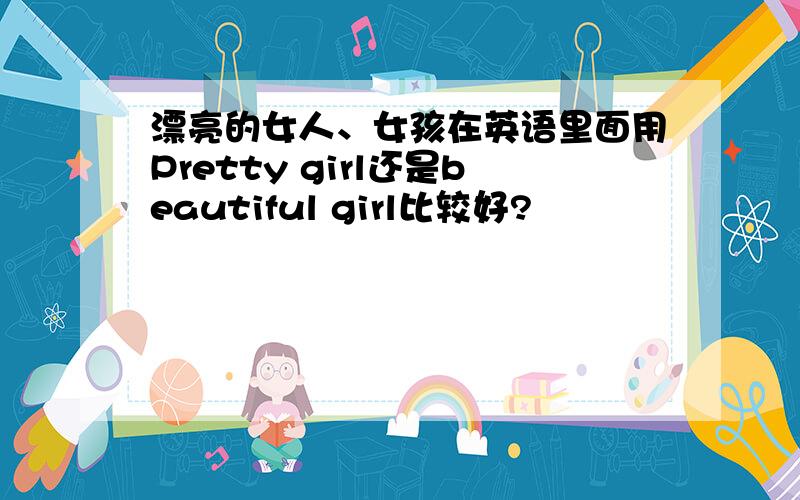 漂亮的女人、女孩在英语里面用Pretty girl还是beautiful girl比较好?