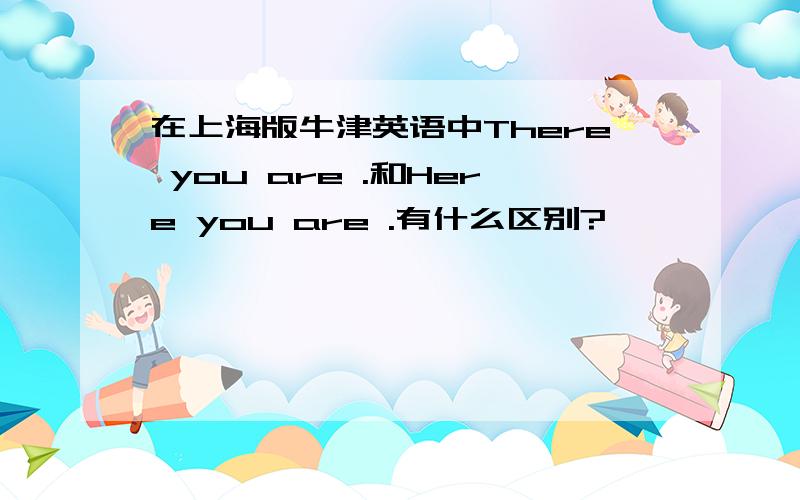 在上海版牛津英语中There you are .和Here you are .有什么区别?