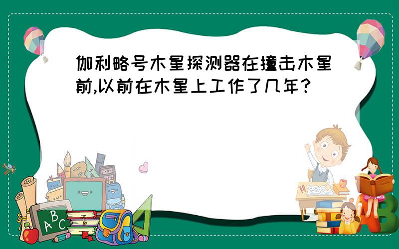 伽利略号木星探测器在撞击木星前,以前在木星上工作了几年?