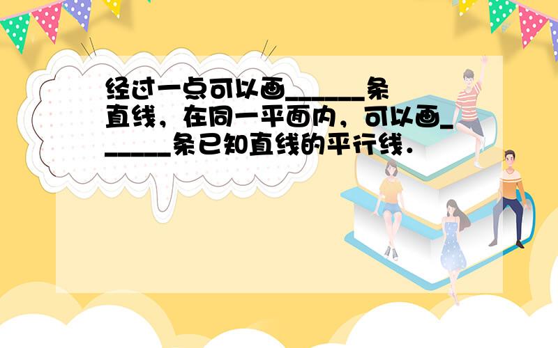 经过一点可以画______条直线，在同一平面内，可以画______条已知直线的平行线．