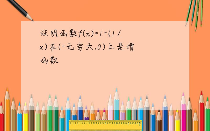 证明函数f(x)=1-(1/x)在(-无穷大,0)上是增函数