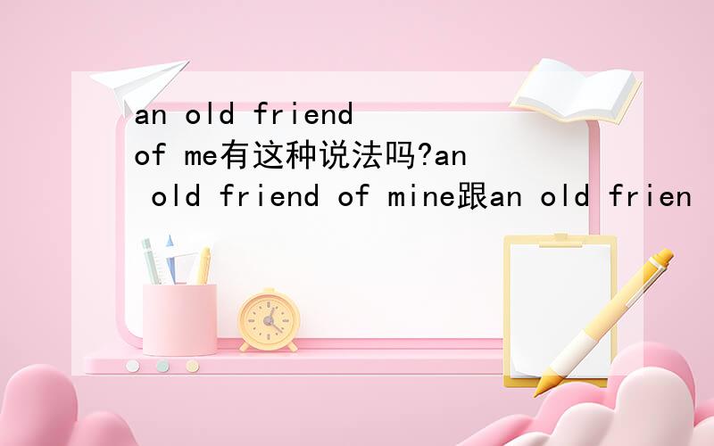 an old friend of me有这种说法吗?an old friend of mine跟an old frien