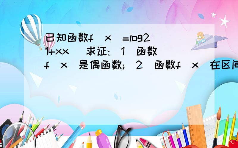 已知函数f(x)=log2(1+xx) 求证:(1)函数f(x)是偶函数;(2)函数f(x)在区间(0,正无穷大)上是增