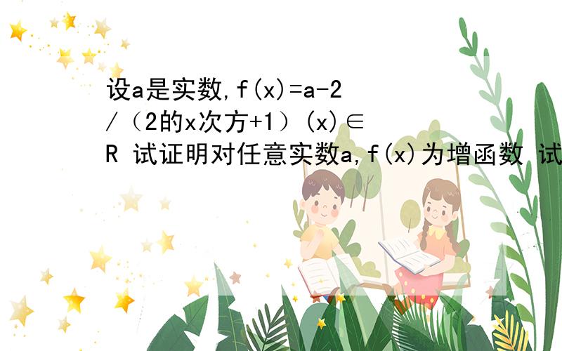 设a是实数,f(x)=a-2/（2的x次方+1）(x)∈R 试证明对任意实数a,f(x)为增函数 试确定a的值使f(x)