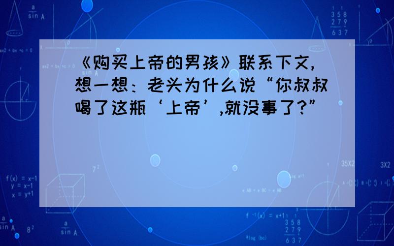 《购买上帝的男孩》联系下文,想一想：老头为什么说“你叔叔喝了这瓶‘上帝’,就没事了?”