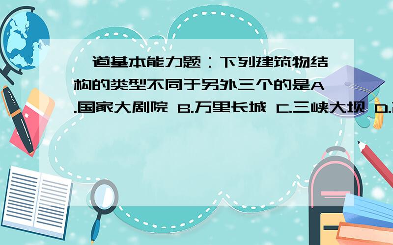 一道基本能力题：下列建筑物结构的类型不同于另外三个的是A.国家大剧院 B.万里长城 C.三峡大坝 D.高架桥