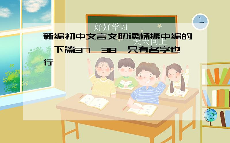 新编初中文言文助读杨振中编的,下篇37、38,只有名字也行,