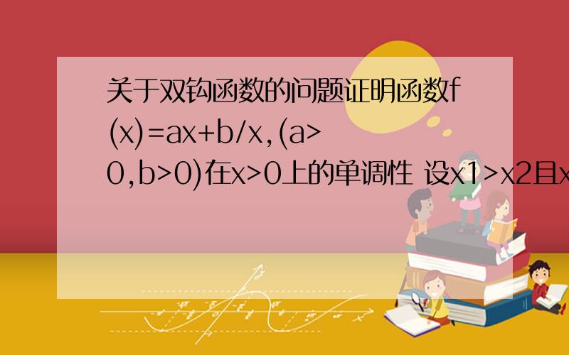 关于双钩函数的问题证明函数f(x)=ax+b/x,(a>0,b>0)在x>0上的单调性 设x1>x2且x1,x2∈(0,