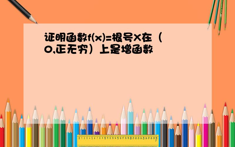 证明函数f(x)=根号X在（0,正无穷）上是增函数