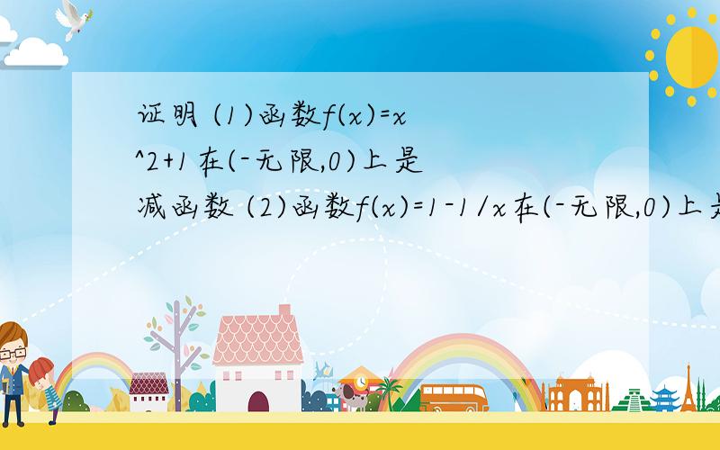 证明 (1)函数f(x)=x^2+1在(-无限,0)上是减函数 (2)函数f(x)=1-1/x在(-无限,0)上是增函数