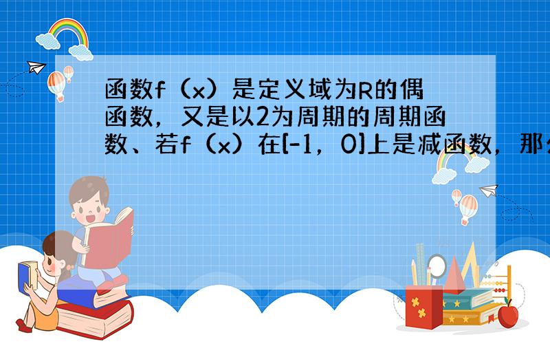 函数f（x）是定义域为R的偶函数，又是以2为周期的周期函数、若f（x）在[-1，0]上是减函数，那么f（x）在[2，3]