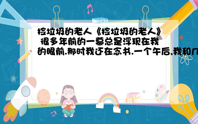 捡垃圾的老人《捡垃圾的老人》 很多年前的一幕总是浮现在我的眼前.那时我还在念书.一个午后,我和几位学生干部站在一栋楼房的