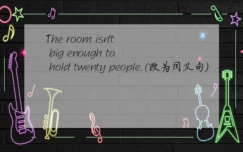 The room isn't big enough to hold twenty people.（改为同义句)