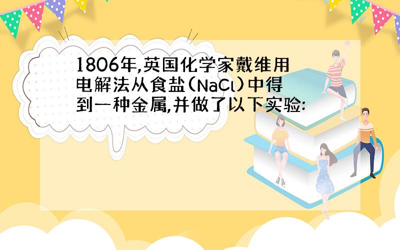 1806年,英国化学家戴维用电解法从食盐(NaCl)中得到一种金属,并做了以下实验: