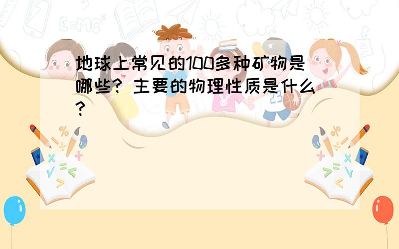 地球上常见的100多种矿物是哪些? 主要的物理性质是什么?