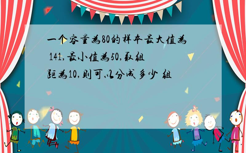 一个容量为80的样本最大值为 141,最小值为50,取组距为10,则可以分成多少 组