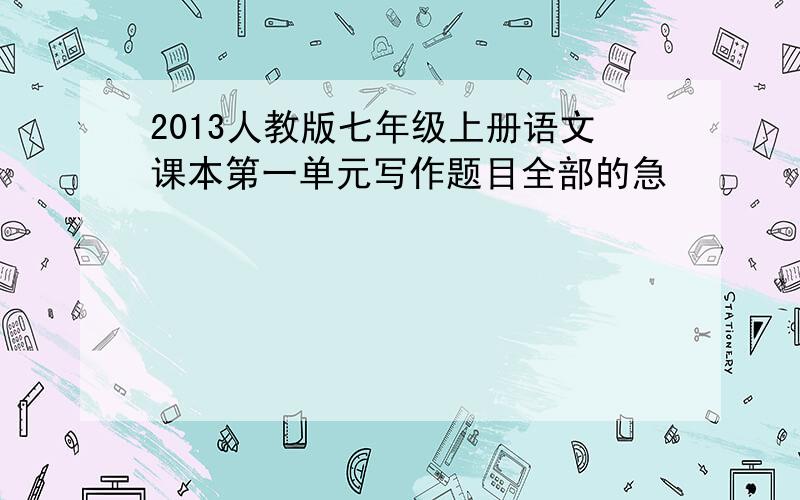 2013人教版七年级上册语文课本第一单元写作题目全部的急