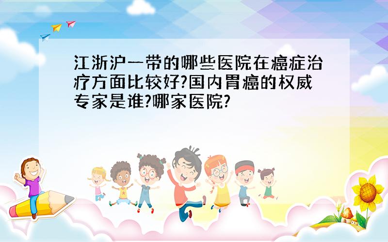 江浙沪一带的哪些医院在癌症治疗方面比较好?国内胃癌的权威专家是谁?哪家医院?