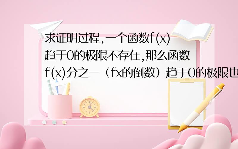 求证明过程,一个函数f(x)趋于0的极限不存在,那么函数f(x)分之一（fx的倒数）趋于0的极限也不存在