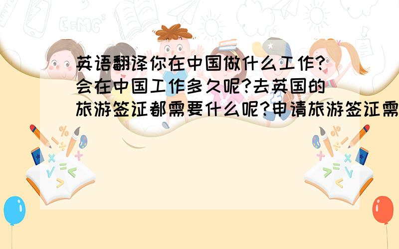 英语翻译你在中国做什么工作?会在中国工作多久呢?去英国的旅游签证都需要什么呢?申请旅游签证需要等多长时间呢?