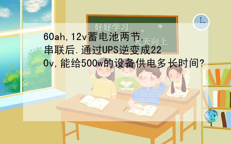 60ah,12v蓄电池两节,串联后.通过UPS逆变成220v,能给500w的设备供电多长时间?