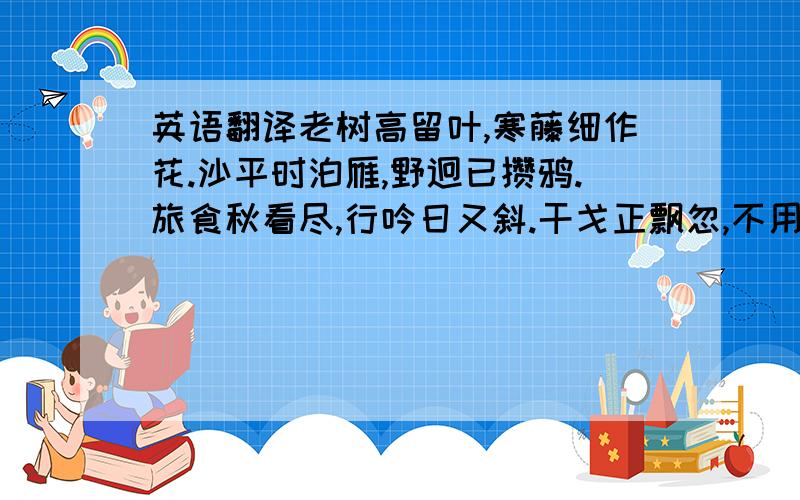 英语翻译老树高留叶,寒藤细作花.沙平时泊雁,野迥已攒鸦.旅食秋看尽,行吟日又斜.干戈正飘忽,不用苦思家.尤其是第一句和最