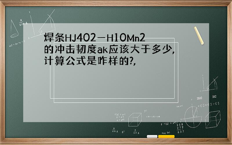 焊条HJ402—H10Mn2的冲击韧度ak应该大于多少,计算公式是咋样的?,