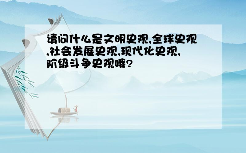 请问什么是文明史观,全球史观,社会发展史观,现代化史观,阶级斗争史观哦?