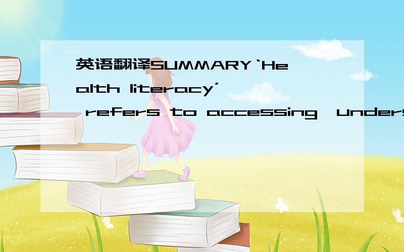 英语翻译SUMMARY‘Health literacy’ refers to accessing,understandi