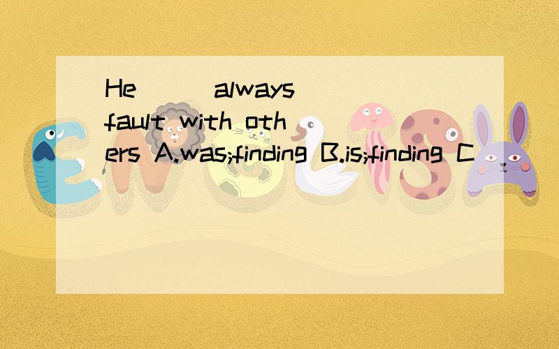 He___always___fault with others A.was;finding B.is;finding C