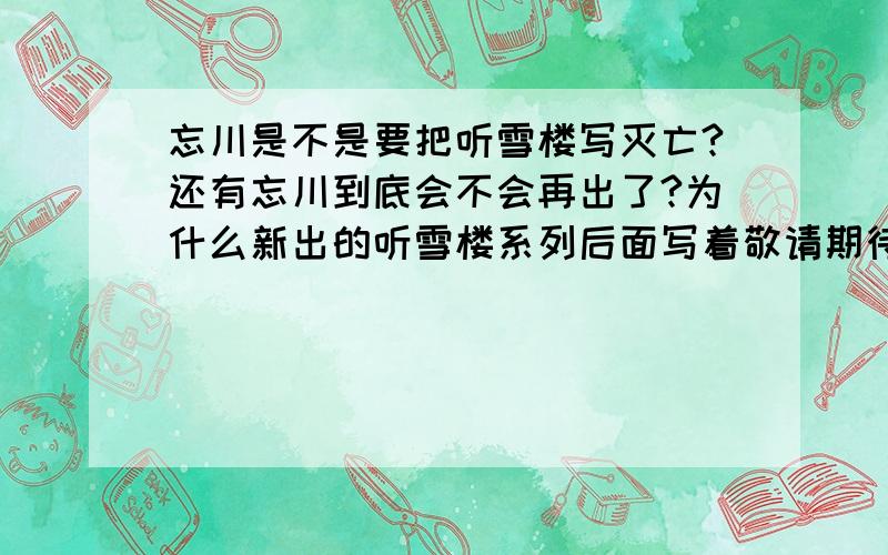 忘川是不是要把听雪楼写灭亡?还有忘川到底会不会再出了?为什么新出的听雪楼系列后面写着敬请期待忘川