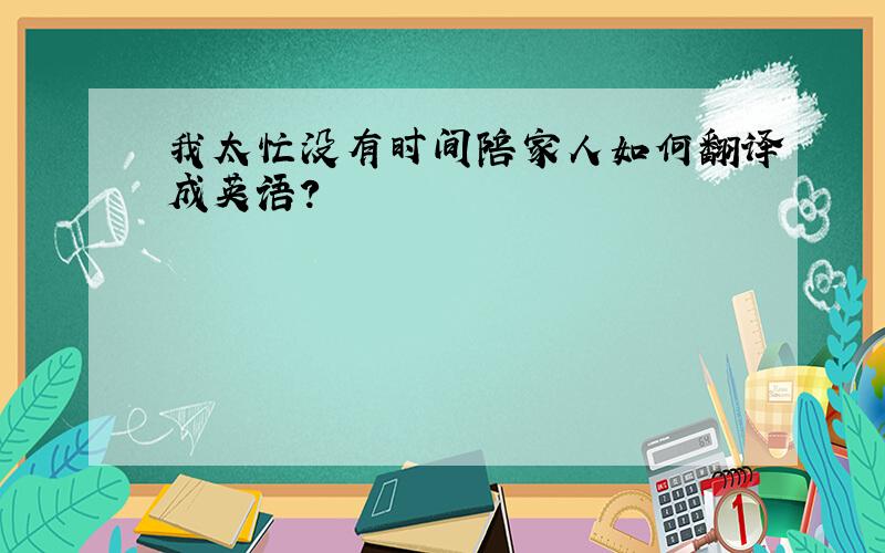 我太忙没有时间陪家人如何翻译成英语?