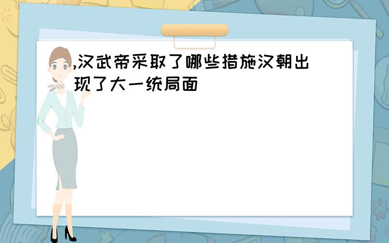 ,汉武帝采取了哪些措施汉朝出现了大一统局面