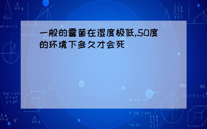 一般的霉菌在湿度极低,50度的环境下多久才会死