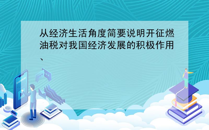 从经济生活角度简要说明开征燃油税对我国经济发展的积极作用、