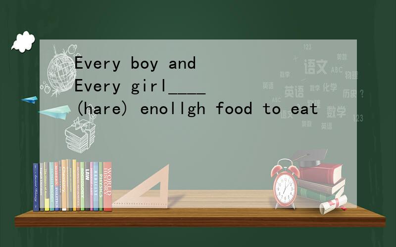 Every boy and Every girl____(hare) enollgh food to eat