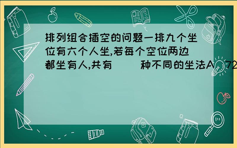 排列组合插空的问题一排九个坐位有六个人坐,若每个空位两边都坐有人,共有（ ）种不同的坐法A．7200 \x05B．360