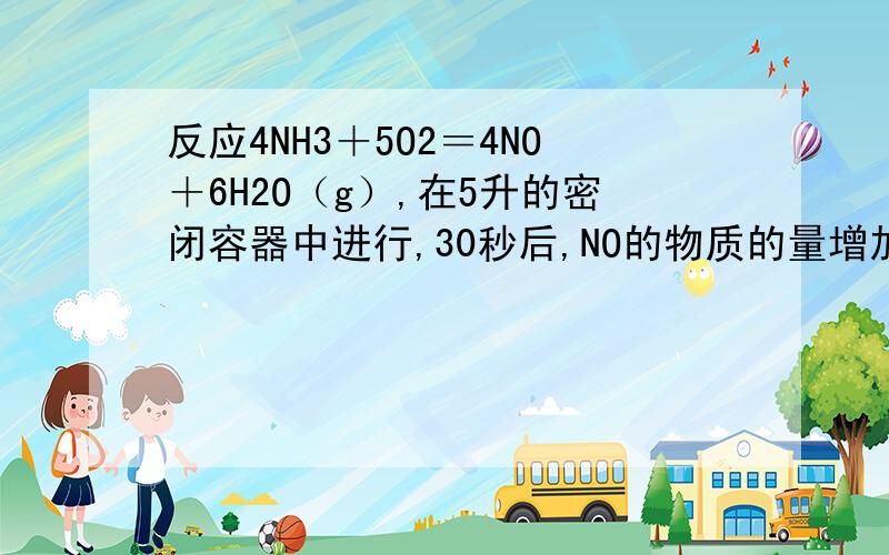 反应4NH3＋5O2＝4NO＋6H2O（g）,在5升的密闭容器中进行,30秒后,NO的物质的量增加了0.3mol,此反应