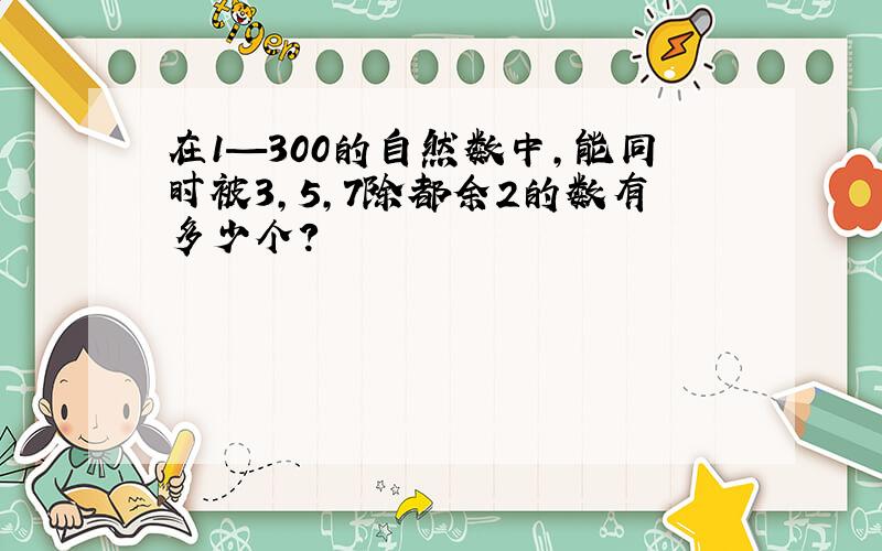 在1—300的自然数中,能同时被3,5,7除都余2的数有多少个?