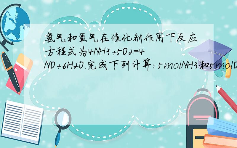 氨气和氧气在催化剂作用下反应方程式为4NH3＋5O2＝4NO＋6H2O.完成下列计算:5molNH3和5molO2反应生