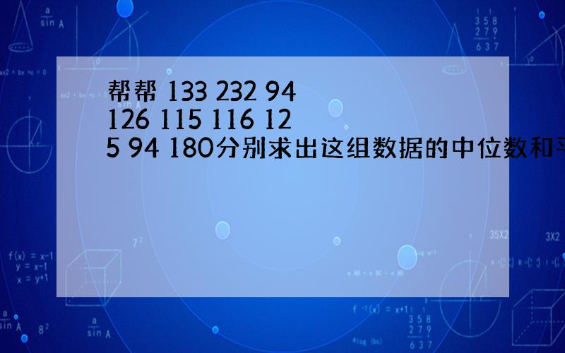 帮帮 133 232 94 126 115 116 125 94 180分别求出这组数据的中位数和平均数.