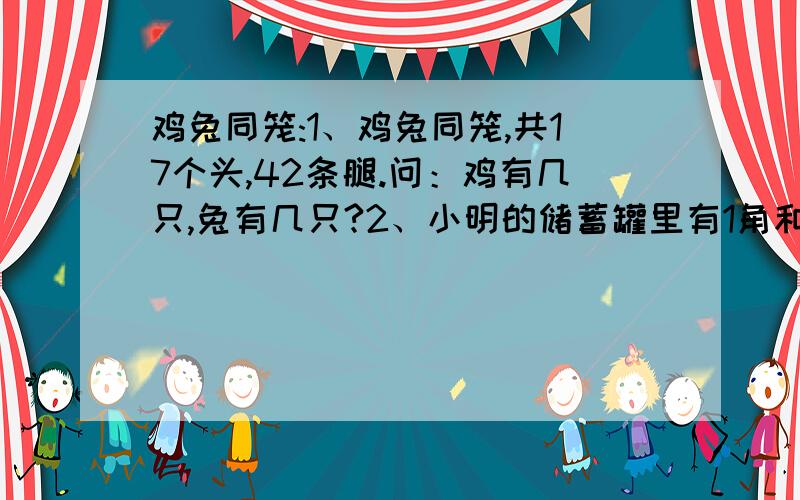 鸡兔同笼:1、鸡兔同笼,共17个头,42条腿.问：鸡有几只,兔有几只?2、小明的储蓄罐里有1角和5角的硬币