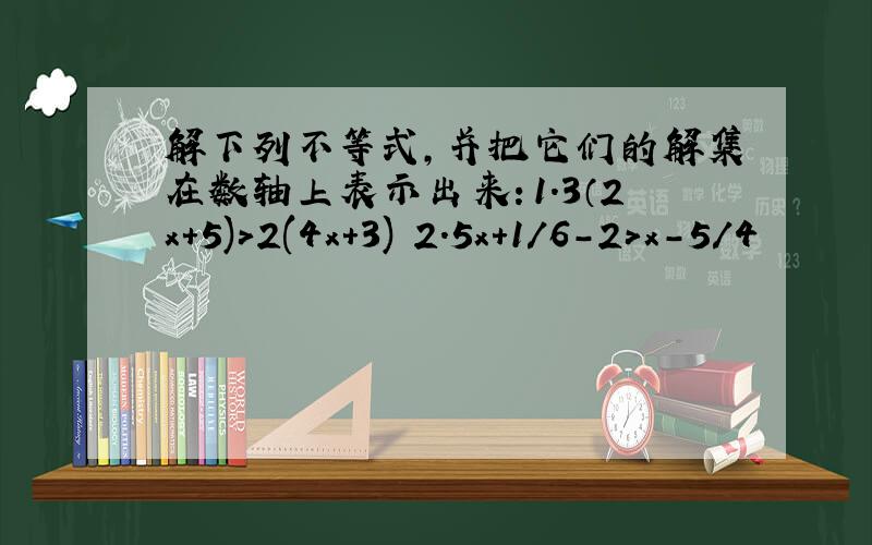 解下列不等式,并把它们的解集在数轴上表示出来：1.3（2x+5)>2(4x+3) 2.5x+1/6-2>x-5/4