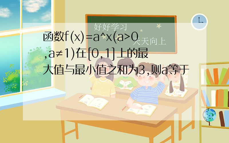 函数f(x)=a^x(a>0,a≠1)在[0,1]上的最大值与最小值之和为3,则a等于