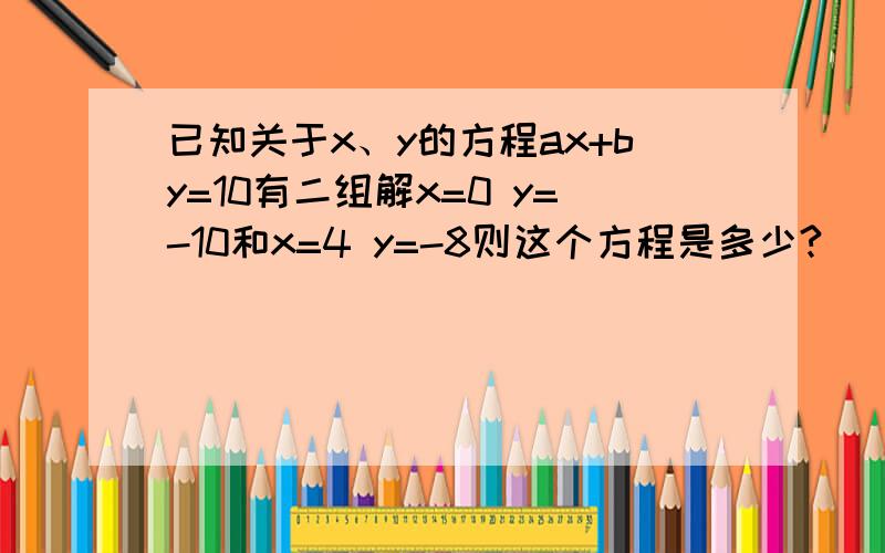 已知关于x、y的方程ax+by=10有二组解x=0 y=-10和x=4 y=-8则这个方程是多少?