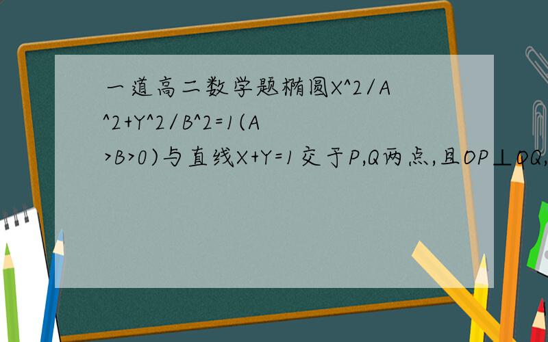 一道高二数学题椭圆X^2/A^2+Y^2/B^2=1(A>B>0)与直线X+Y=1交于P,Q两点,且OP⊥OQ,其中O为