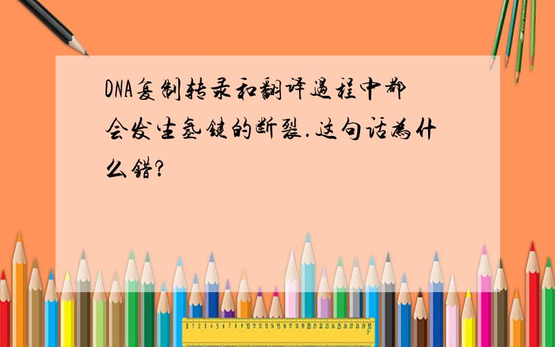 DNA复制转录和翻译过程中都会发生氢键的断裂.这句话为什么错?