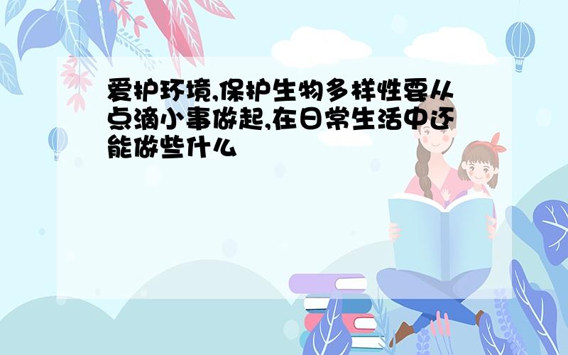 爱护环境,保护生物多样性要从点滴小事做起,在日常生活中还能做些什么