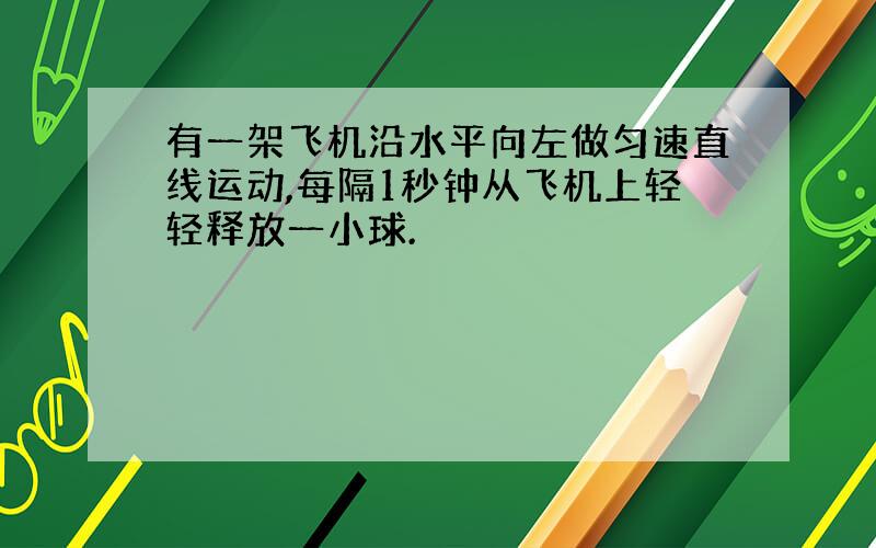 有一架飞机沿水平向左做匀速直线运动,每隔1秒钟从飞机上轻轻释放一小球.